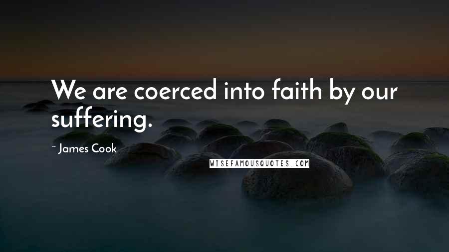 James Cook Quotes: We are coerced into faith by our suffering.