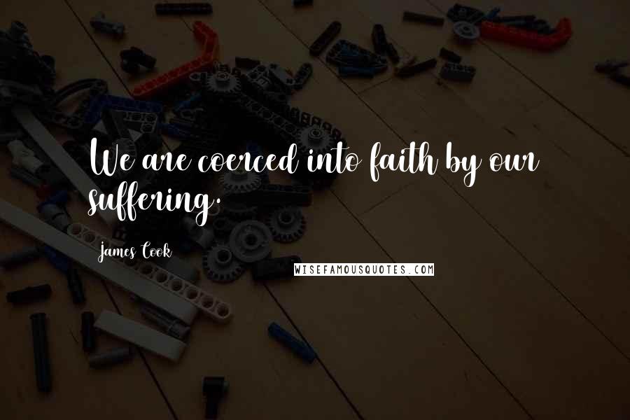 James Cook Quotes: We are coerced into faith by our suffering.