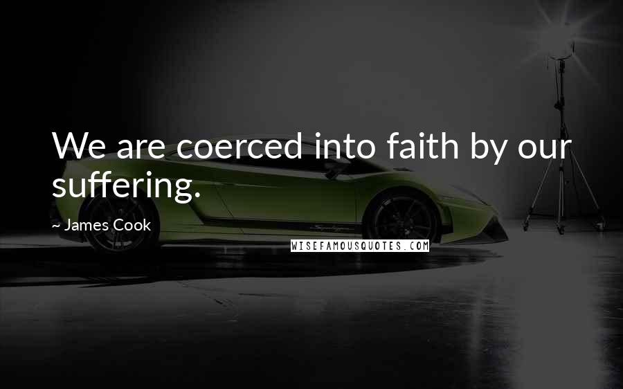 James Cook Quotes: We are coerced into faith by our suffering.