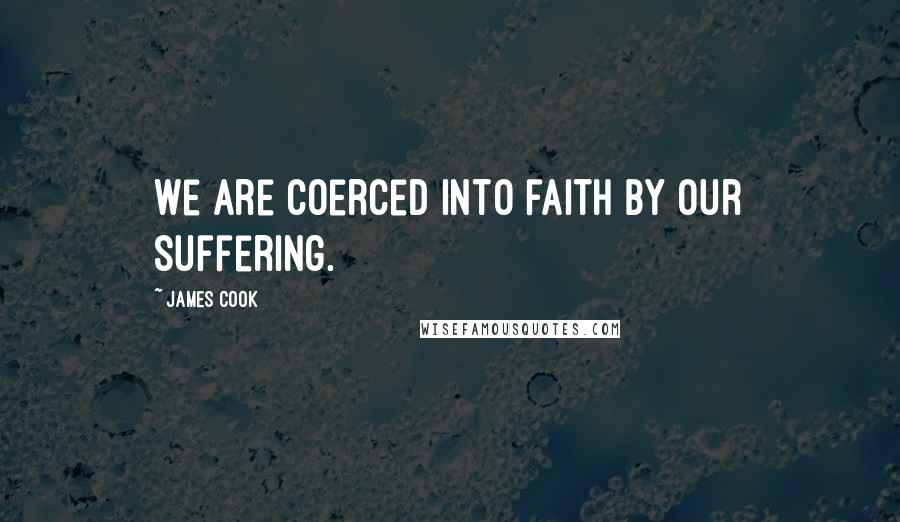 James Cook Quotes: We are coerced into faith by our suffering.