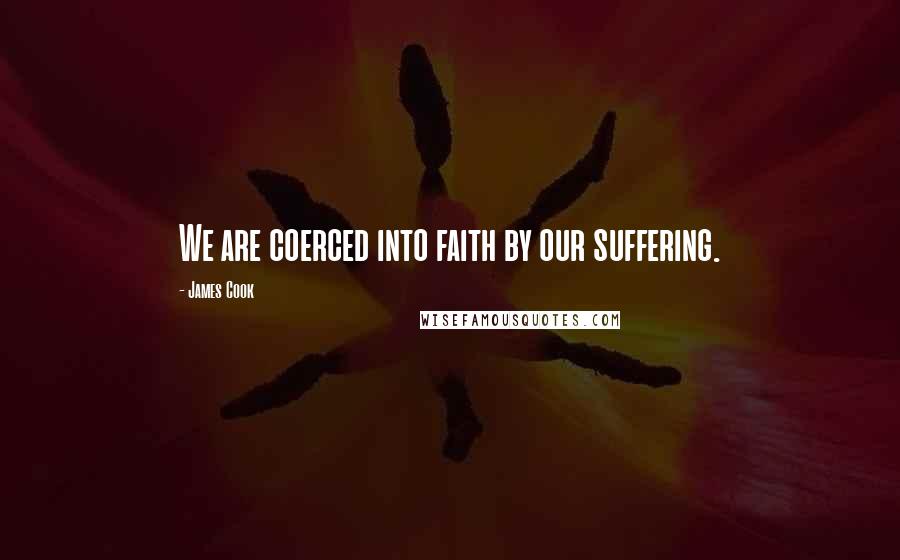 James Cook Quotes: We are coerced into faith by our suffering.