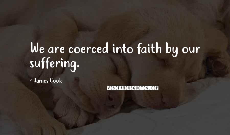 James Cook Quotes: We are coerced into faith by our suffering.