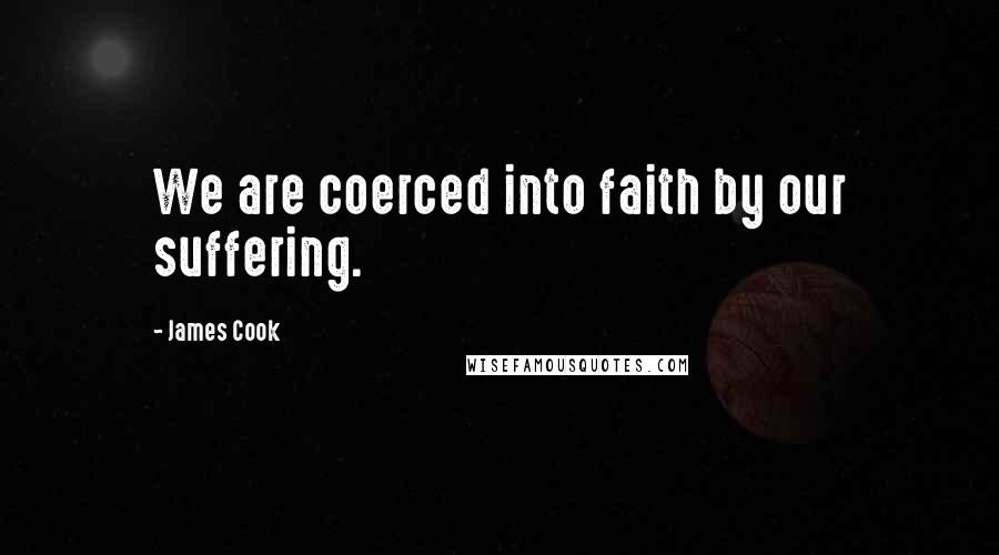 James Cook Quotes: We are coerced into faith by our suffering.