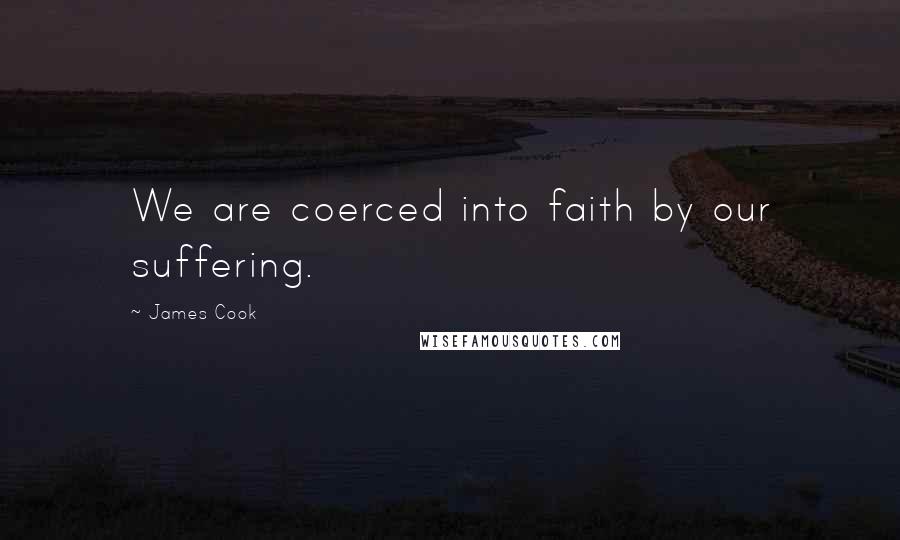 James Cook Quotes: We are coerced into faith by our suffering.