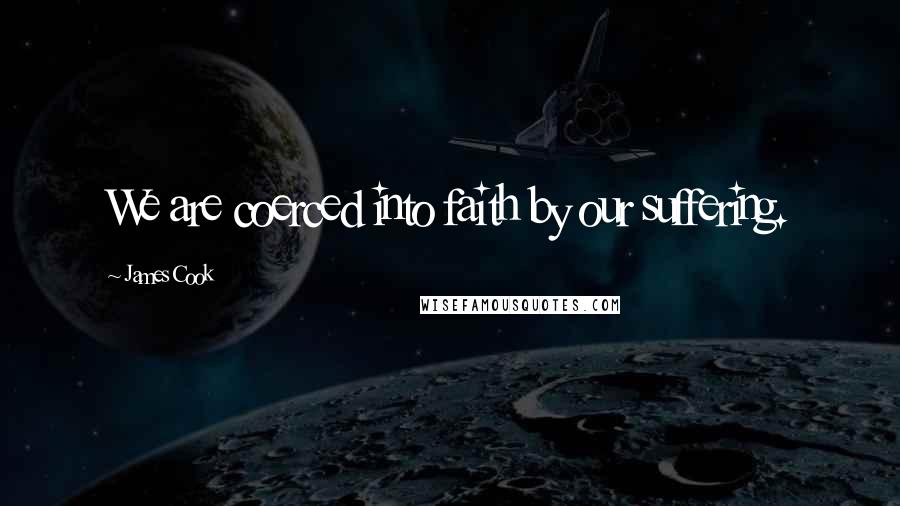 James Cook Quotes: We are coerced into faith by our suffering.