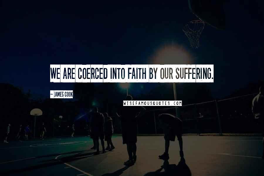 James Cook Quotes: We are coerced into faith by our suffering.