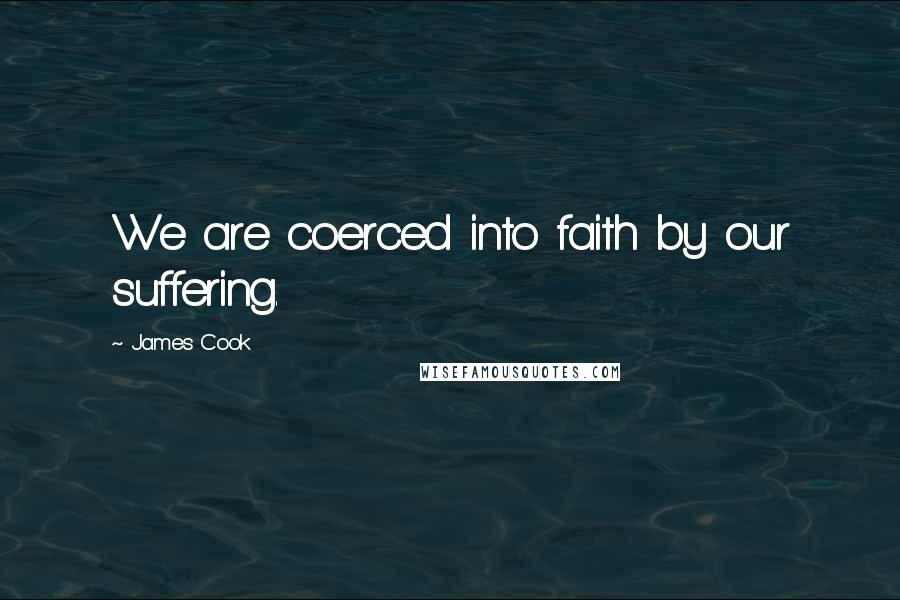 James Cook Quotes: We are coerced into faith by our suffering.