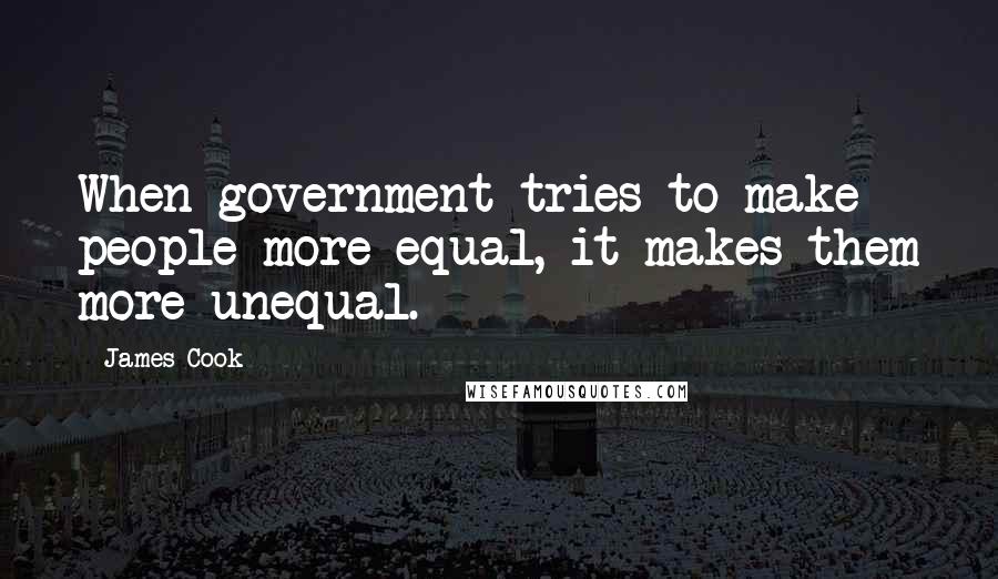 James Cook Quotes: When government tries to make people more equal, it makes them more unequal.