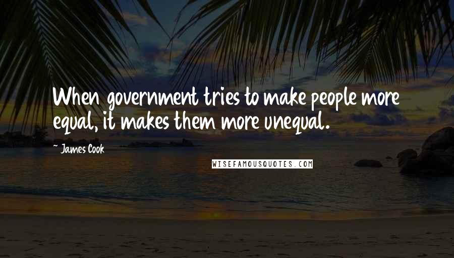 James Cook Quotes: When government tries to make people more equal, it makes them more unequal.