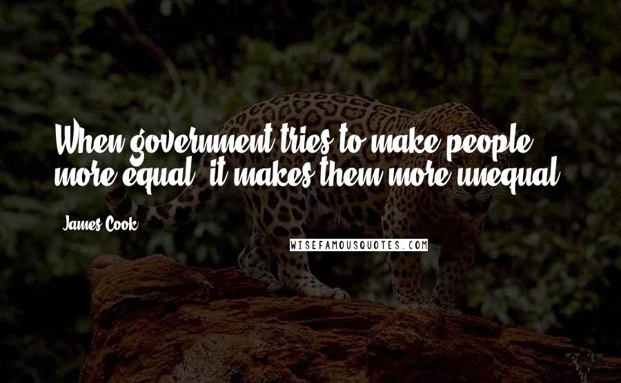 James Cook Quotes: When government tries to make people more equal, it makes them more unequal.