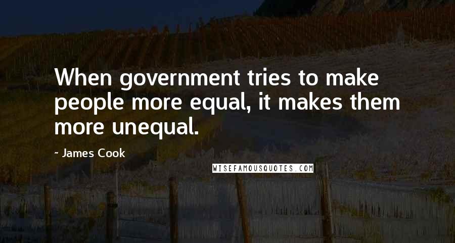 James Cook Quotes: When government tries to make people more equal, it makes them more unequal.