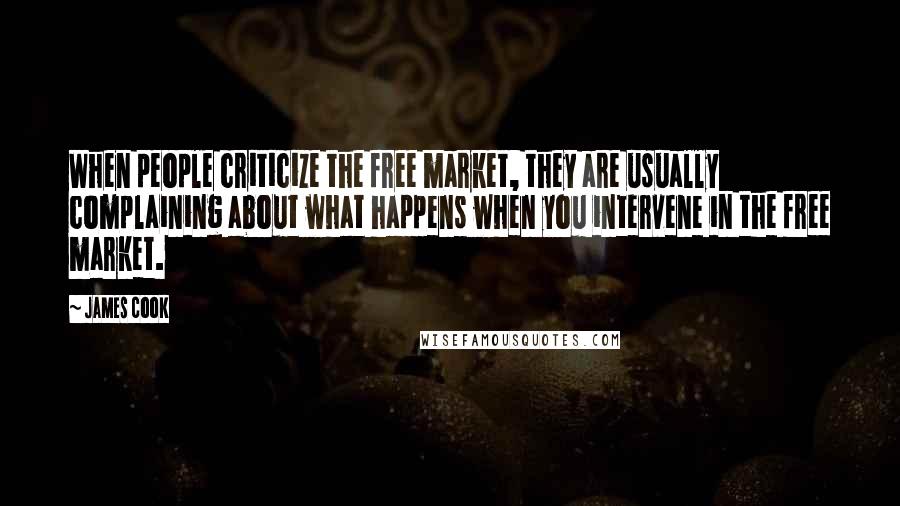 James Cook Quotes: When people criticize the free market, they are usually complaining about what happens when you intervene in the free market.