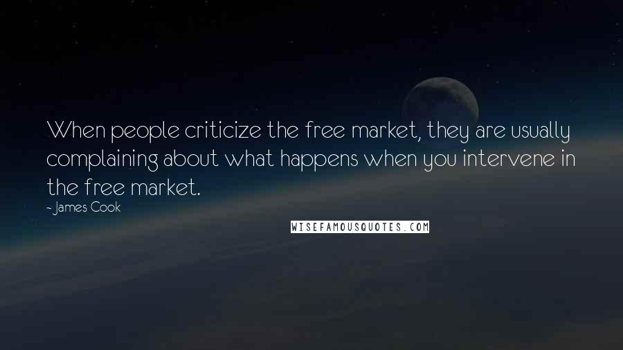 James Cook Quotes: When people criticize the free market, they are usually complaining about what happens when you intervene in the free market.
