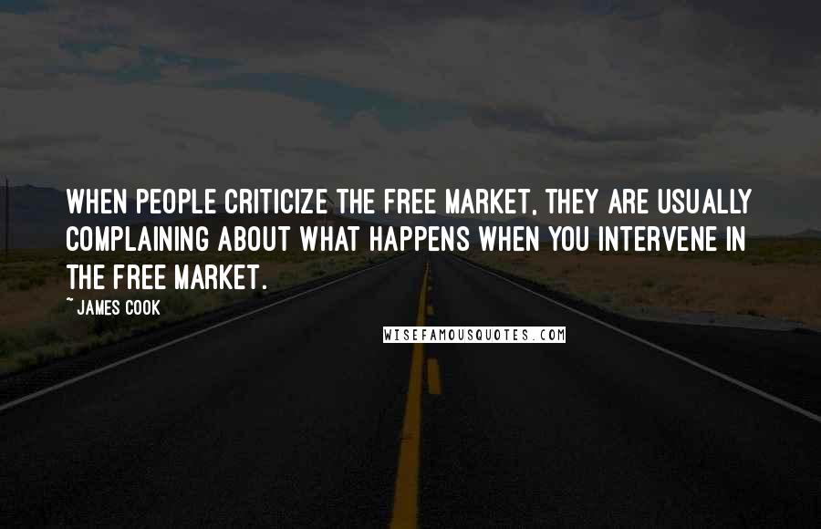 James Cook Quotes: When people criticize the free market, they are usually complaining about what happens when you intervene in the free market.