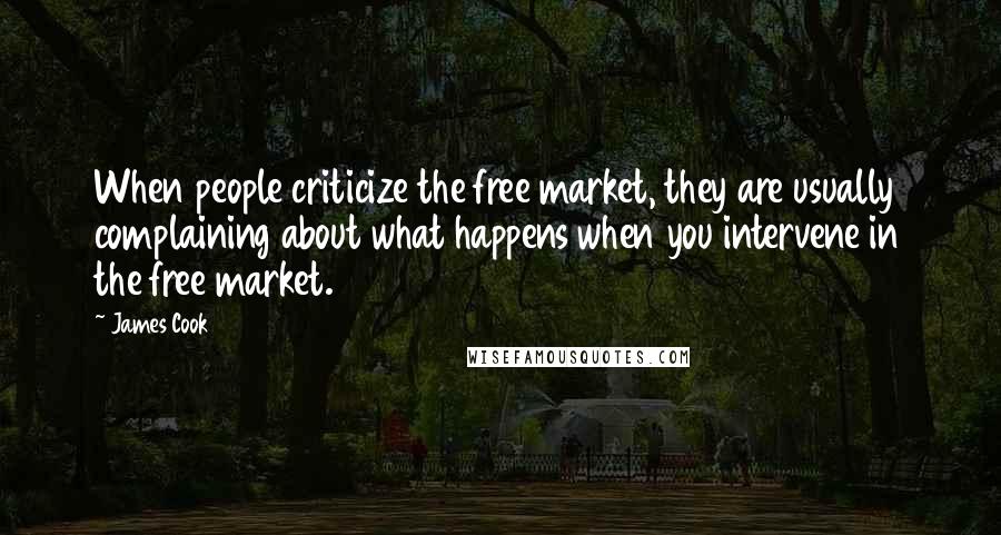James Cook Quotes: When people criticize the free market, they are usually complaining about what happens when you intervene in the free market.