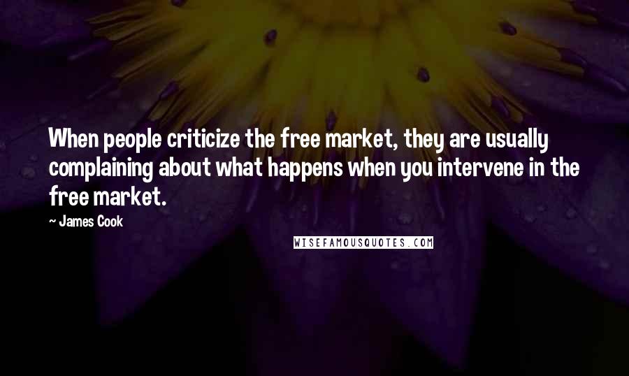 James Cook Quotes: When people criticize the free market, they are usually complaining about what happens when you intervene in the free market.