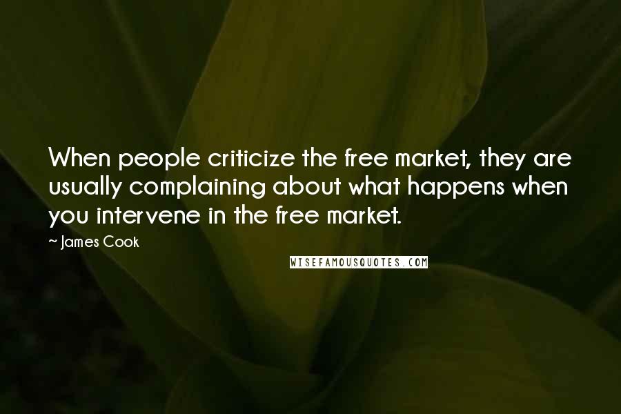 James Cook Quotes: When people criticize the free market, they are usually complaining about what happens when you intervene in the free market.