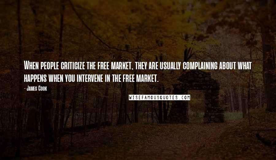 James Cook Quotes: When people criticize the free market, they are usually complaining about what happens when you intervene in the free market.