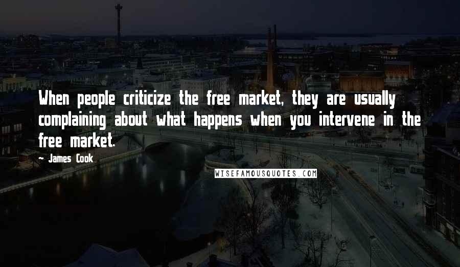 James Cook Quotes: When people criticize the free market, they are usually complaining about what happens when you intervene in the free market.