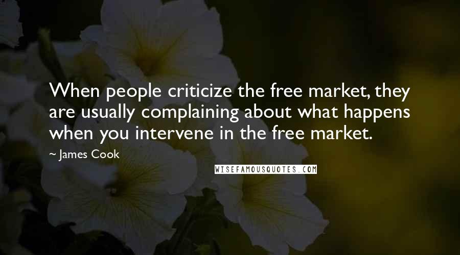James Cook Quotes: When people criticize the free market, they are usually complaining about what happens when you intervene in the free market.