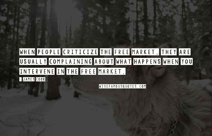 James Cook Quotes: When people criticize the free market, they are usually complaining about what happens when you intervene in the free market.