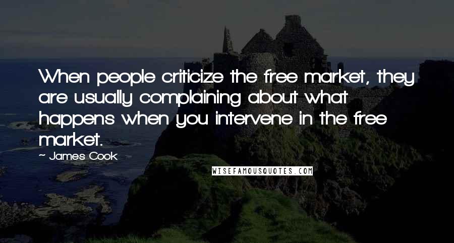 James Cook Quotes: When people criticize the free market, they are usually complaining about what happens when you intervene in the free market.