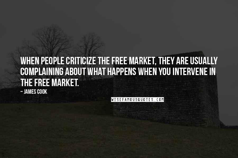 James Cook Quotes: When people criticize the free market, they are usually complaining about what happens when you intervene in the free market.