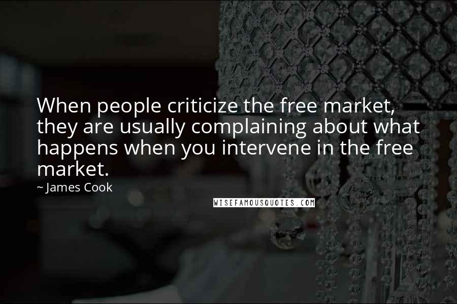 James Cook Quotes: When people criticize the free market, they are usually complaining about what happens when you intervene in the free market.