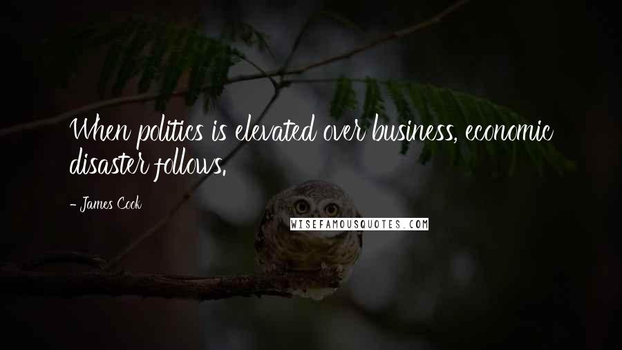 James Cook Quotes: When politics is elevated over business, economic disaster follows.
