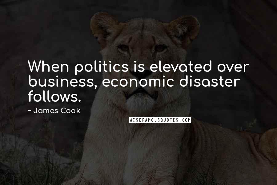 James Cook Quotes: When politics is elevated over business, economic disaster follows.
