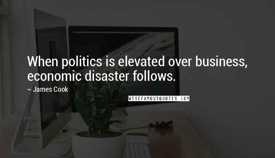 James Cook Quotes: When politics is elevated over business, economic disaster follows.