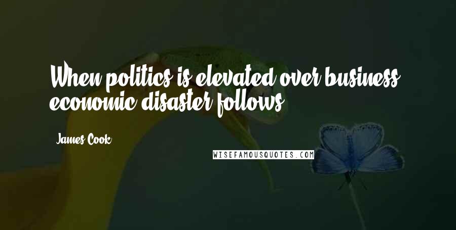 James Cook Quotes: When politics is elevated over business, economic disaster follows.