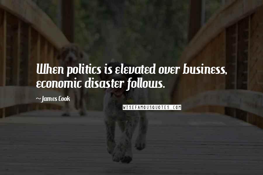 James Cook Quotes: When politics is elevated over business, economic disaster follows.