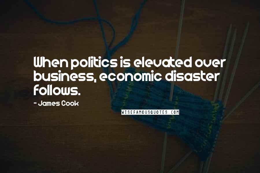 James Cook Quotes: When politics is elevated over business, economic disaster follows.