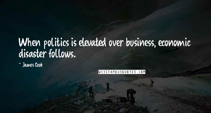 James Cook Quotes: When politics is elevated over business, economic disaster follows.
