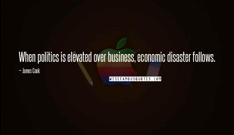 James Cook Quotes: When politics is elevated over business, economic disaster follows.