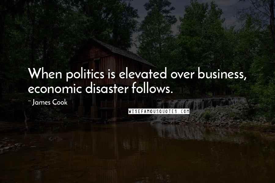 James Cook Quotes: When politics is elevated over business, economic disaster follows.