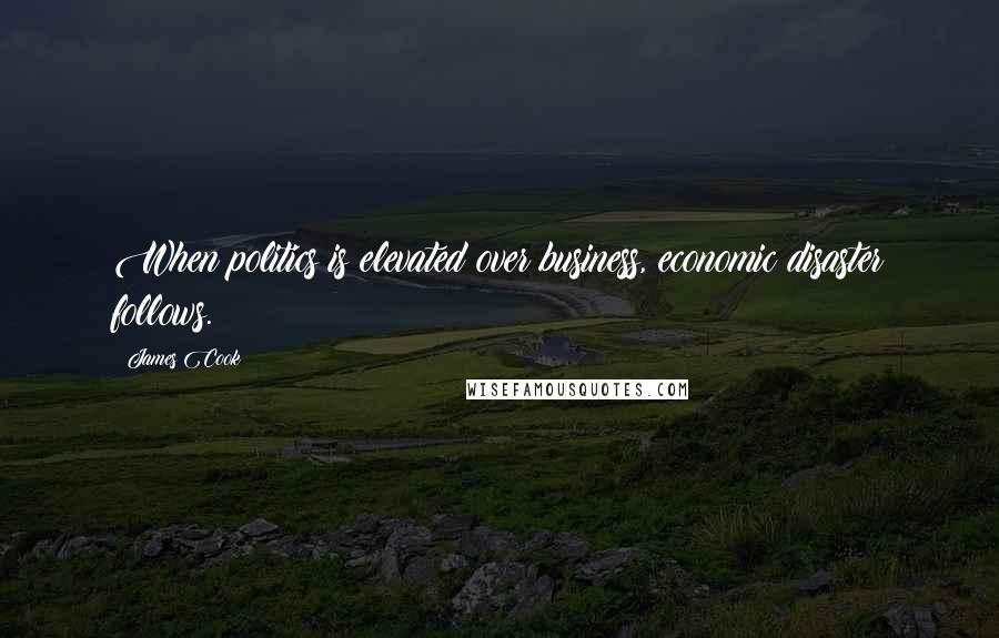 James Cook Quotes: When politics is elevated over business, economic disaster follows.