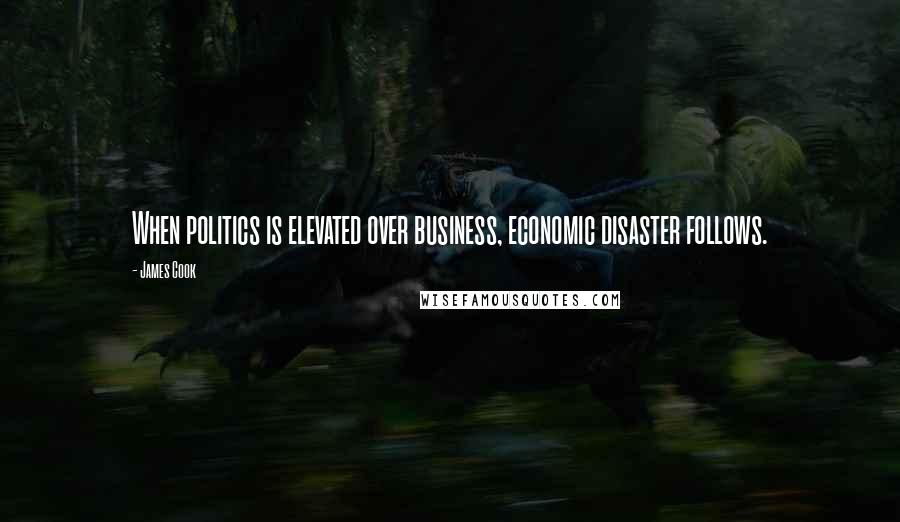 James Cook Quotes: When politics is elevated over business, economic disaster follows.