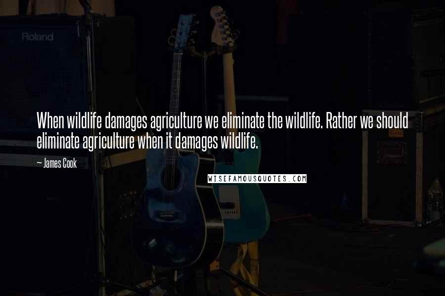 James Cook Quotes: When wildlife damages agriculture we eliminate the wildlife. Rather we should eliminate agriculture when it damages wildlife.