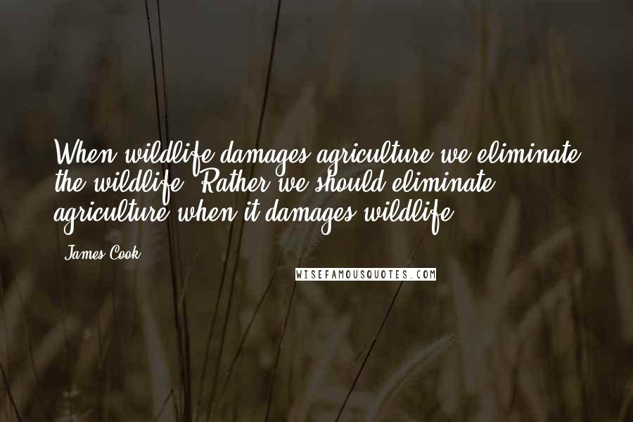 James Cook Quotes: When wildlife damages agriculture we eliminate the wildlife. Rather we should eliminate agriculture when it damages wildlife.