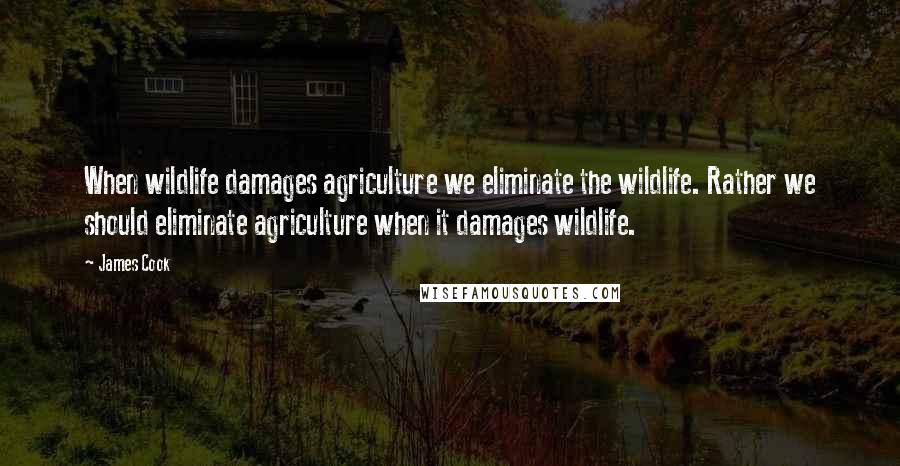 James Cook Quotes: When wildlife damages agriculture we eliminate the wildlife. Rather we should eliminate agriculture when it damages wildlife.