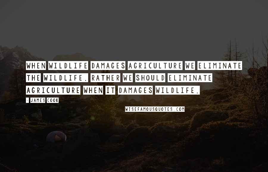 James Cook Quotes: When wildlife damages agriculture we eliminate the wildlife. Rather we should eliminate agriculture when it damages wildlife.