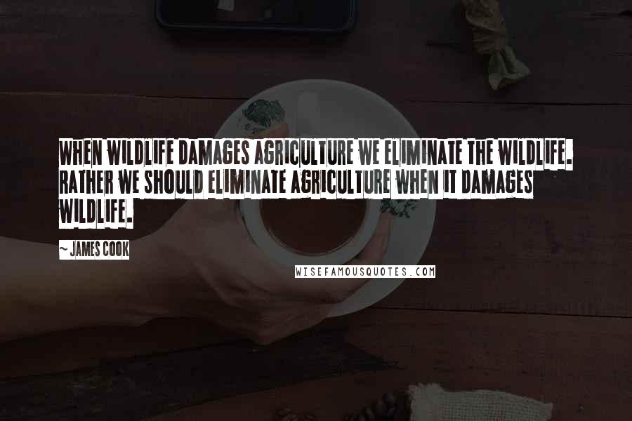 James Cook Quotes: When wildlife damages agriculture we eliminate the wildlife. Rather we should eliminate agriculture when it damages wildlife.