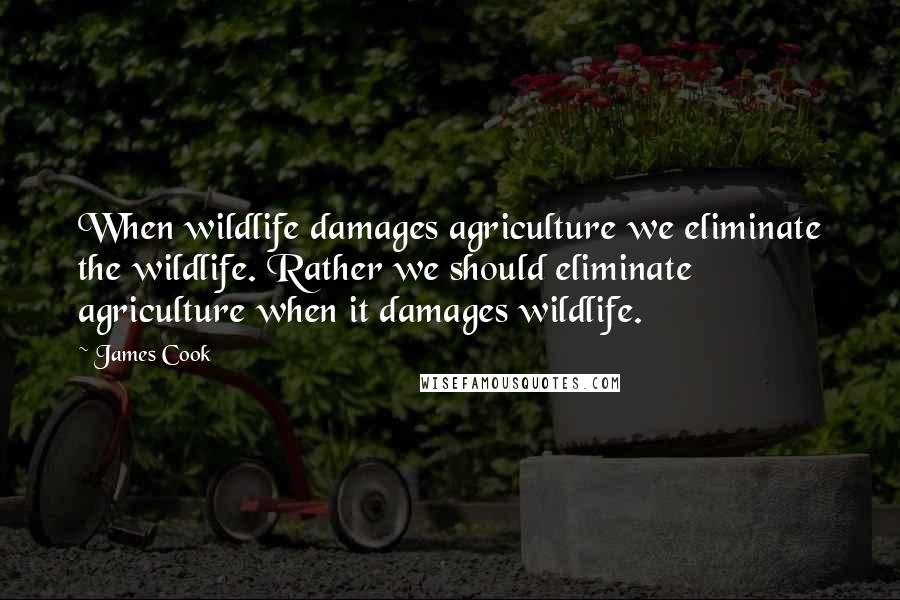 James Cook Quotes: When wildlife damages agriculture we eliminate the wildlife. Rather we should eliminate agriculture when it damages wildlife.