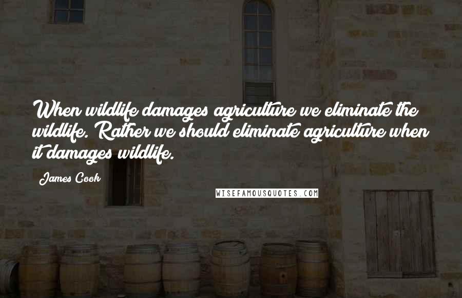 James Cook Quotes: When wildlife damages agriculture we eliminate the wildlife. Rather we should eliminate agriculture when it damages wildlife.