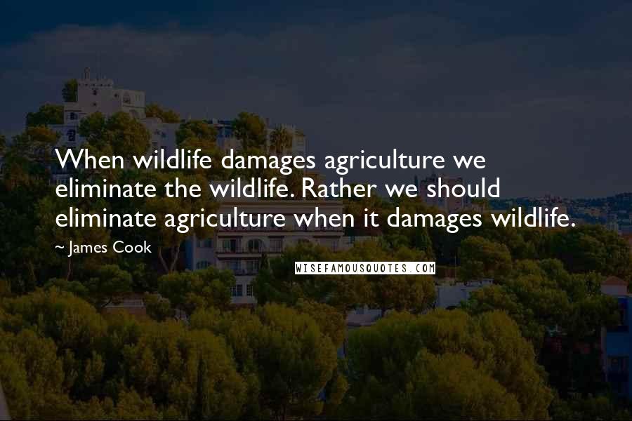 James Cook Quotes: When wildlife damages agriculture we eliminate the wildlife. Rather we should eliminate agriculture when it damages wildlife.