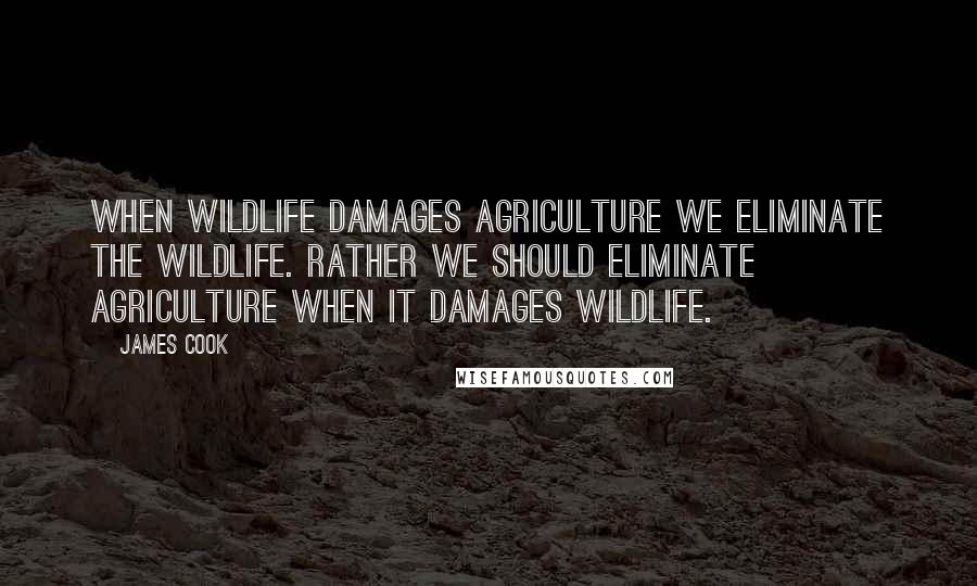 James Cook Quotes: When wildlife damages agriculture we eliminate the wildlife. Rather we should eliminate agriculture when it damages wildlife.