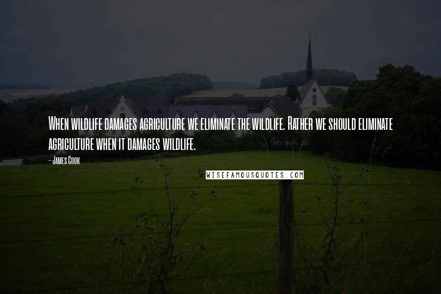 James Cook Quotes: When wildlife damages agriculture we eliminate the wildlife. Rather we should eliminate agriculture when it damages wildlife.