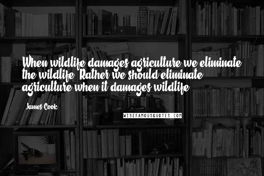 James Cook Quotes: When wildlife damages agriculture we eliminate the wildlife. Rather we should eliminate agriculture when it damages wildlife.